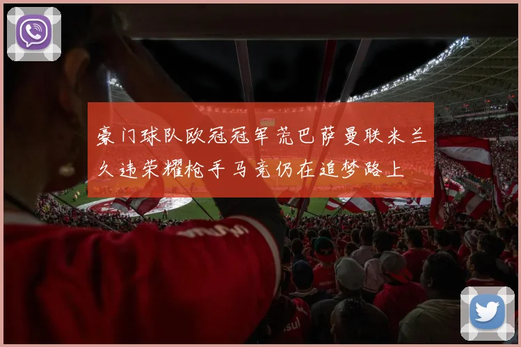 豪门球队欧冠冠军荒巴萨曼联米兰久违荣耀枪手马竞仍在追梦路上