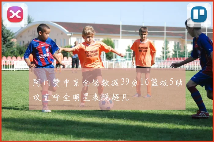 阿门赞申京全场数据39分16篮板5助攻直呼全明星表现超凡