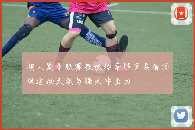 湖人夏季联赛教练称蒂耶罗具备顶级运动天赋与强大冲击力
