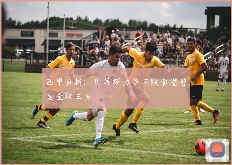 西甲分析：贝蒂斯力争不败黄潜誓言全取三分