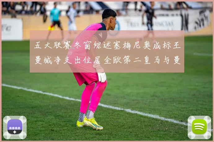 五大联赛冬窗综述塞梅尼奥成标王曼城净支出位居全欧第二皇马与曼联均未投入