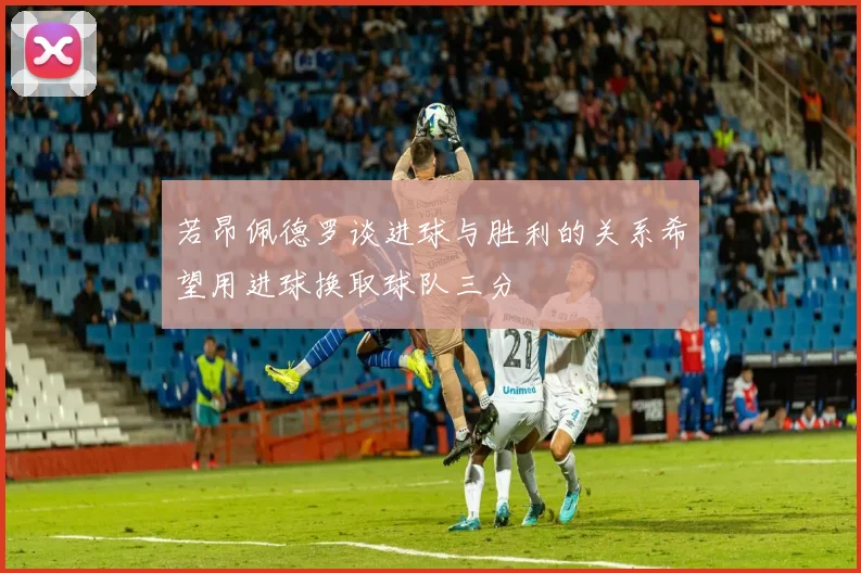 若昂佩德罗谈进球与胜利的关系希望用进球换取球队三分