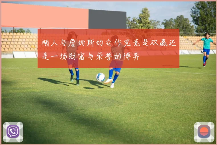 湖人与詹姆斯的合作究竟是双赢还是一场财富与荣誉的博弈
