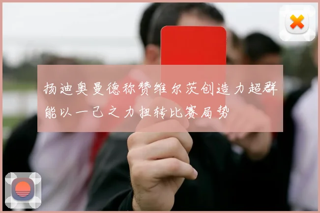扬迪奥曼德称赞维尔茨创造力超群能以一己之力扭转比赛局势