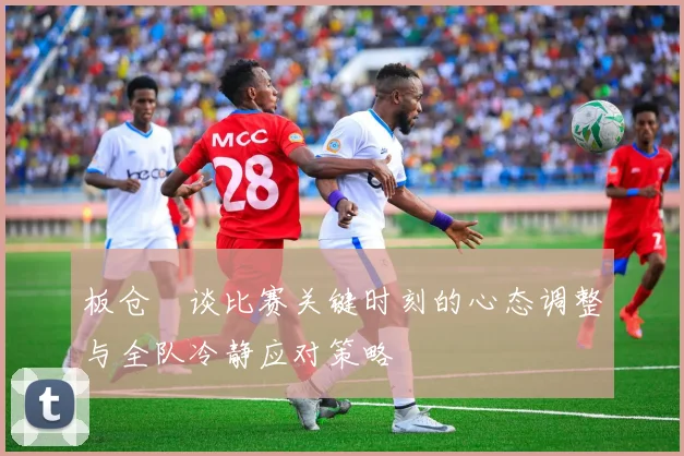 板仓滉谈比赛关键时刻的心态调整与全队冷静应对策略