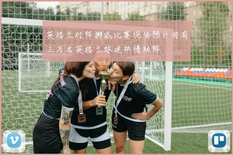 英格兰对阵挪威比赛现场预计将有三万名英格兰球迷热情助阵