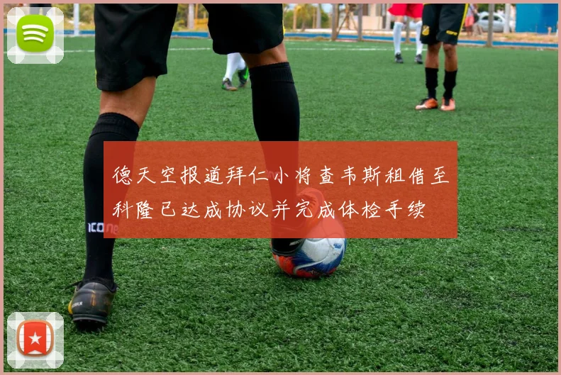 德天空报道拜仁小将查韦斯租借至科隆已达成协议并完成体检手续