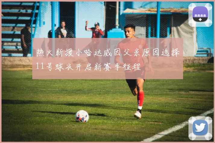 热火新援小哈达威因父亲原因选择11号球衣开启新赛季征程