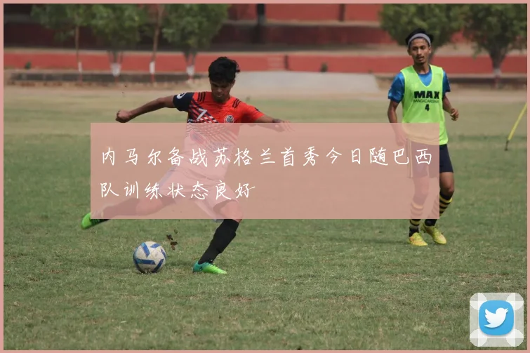 内马尔备战苏格兰首秀今日随巴西队训练状态良好